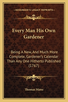 Every Man His Own Gardener: Being A New, And Much More Complete, Gardener's Calendar Than Any One Hitherto Published
