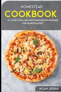 Homestead Cookbook : 40+ Soup, Pizza, and Side Dishes Recipes Designed for Homestead Diet