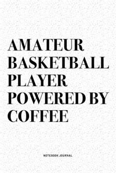 Amateur Basketball Player Powered By Coffee: A 6x9 Inch Diary Notebook Journal With A Bold Text Font Slogan On A Matte Cover and 120 Blank Lined Pages Makes A Great Alternative To A Card