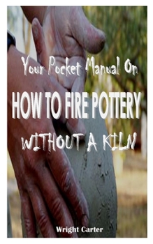Paperback YOUR POCKET MANUAL On HOW TO FIRE POTTERY WITHOUT A KILN: Effective techniques on how to fire pottery without a kiln with the following steps raku fir Book