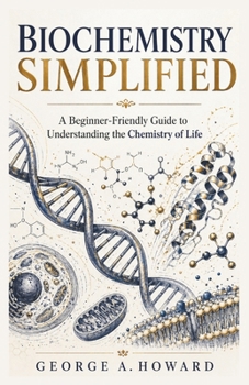 BIOCHEMISTRY SIMPLIFIED: A Beginner-Friendly Guide to Understanding the Chemistry of Life