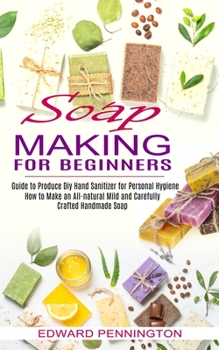 Paperback Soap Making for Beginners: How to Make an All-natural Mild and Carefully Crafted Handmade Soap (Guide to Produce Diy Hand Sanitizer for Personal Hygie Book