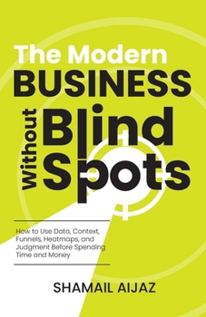 The Modern Business Without Blind Spots: How to Use Data, Context, Funnels, Heatmaps, and Judgment Before Spending Time and Money