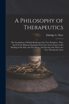 A Philosophy of Therapeutics: The Foundation of Which Rests Upon the Two Postulates: First, That It Is the Human Organism That Is the Active Factor in the Healing of the Sick, and Not Drugs, and Secon