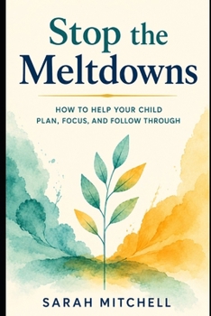 Stop the Meltdowns: How to Help Your Child Plan, Focus, and Follow Through