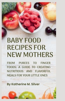 BABY FOOD RECIPES FOR NEW MOTHERS: From purées to finger foods: A Guide to Creating Nutritious and Flavorful Meals for Your Little Ones.