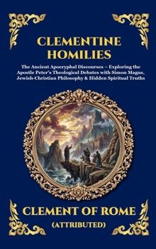 Clementine Homilies: The Ancient Apocryphal Discourses - Exploring the Apostle Peter's Theological Debates with Simon Magus, Jewish-Christian ... Truths (Library of Alexandria - Esoteric)