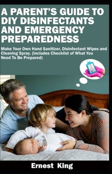 A PARENT’S GUIDE TO DIY DISINFECTANTS AND EMERGENCY PREPAREDNESS: Make Your Own Hand Sanitizer, Disinfectant Wipes, and Cleaning Sprays (Includes Checklist of What You Need to Be Prepared)
