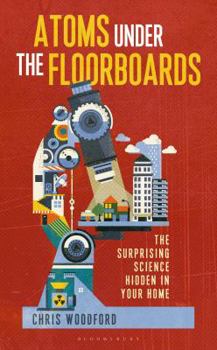 Hardcover Atoms Under the Floorboards: The Surprising Science Hidden in Your Home Book