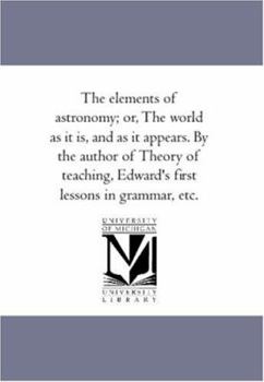 Paperback The Elements of Astronomy; Or, the World as It Is, and as It Appears. by the Author of Theory of Teaching, Edward's First Lessons in Grammar, Etc. Book