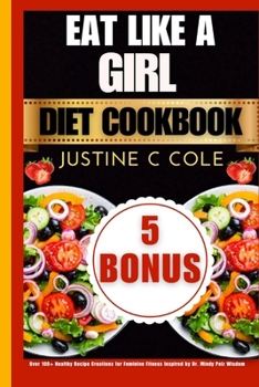 Eat Like a Girl Diet Cookbook: Over 100+ Healthy Recipe Creations for Feminine Fitness Inspired by Dr. Mindy Pelz Wisdom (Justine C Cole's Culinary Creations Series)