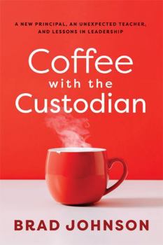 Coffee with the Custodian: A New Principal, an Unexpected Teacher, and Lessons in Leadership (Leadership Lessons Through the Power of a Story)