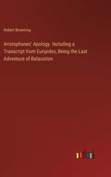 Aristophanes' Apology. Including a Transcript from Euripides, Being the Last Adventure of Balaustion