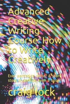 Advanced Creative Writing Course: How to Write Creatively: Ever wanted to write? A short story or perhaps even a book?