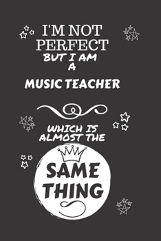 I'm Not Perfect But I Am A Music Teacher Which Is Almost The Same Thing: Perfect Gag Gift For A Truly Great Music Teacher | Blank Lined Notebook ... | Job | Humour and Banter | Christmas | Xmas