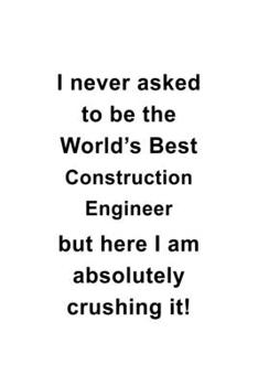 Paperback I Never Asked To Be The World's Best Construction Engineer But Here I Am Absolutely Crushing It: Awesome Construction Engineer Notebook, Journal Gift, Book