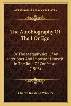 The Autobiography of the I or Ego: Or, the Metaphysics of an Interloper and Impostor, Himself in the Role of Confessor
