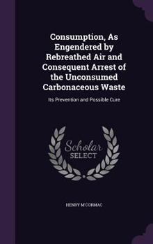 Hardcover Consumption, As Engendered by Rebreathed Air and Consequent Arrest of the Unconsumed Carbonaceous Waste: Its Prevention and Possible Cure Book