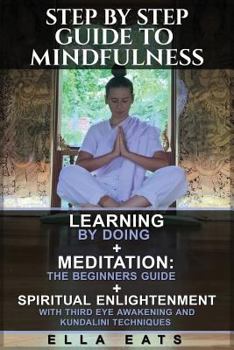 Paperback Step By Step Guide To Mindfulness: Learning By Doing + Meditation: The Beginners Guide + Spiritual Enlightenment With Third Eye Awakening and Kundalin Book