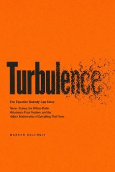 Turbulence: The Equation Nobody Can Solve: Navier-Stokes, the Million-Dollar Millennium Prize Problem, and the Hidden Mathematics of Everything That Flows