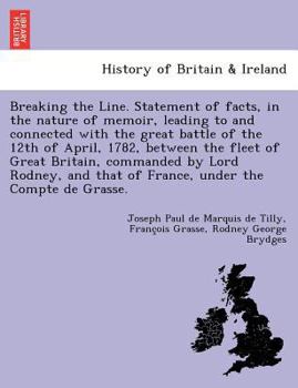 Breaking the Line. Statement of facts, in the nature of memoir, leading to and connected with the great battle of the 12th of April, 1782, between the ... that of France, under the Compte de Grasse.