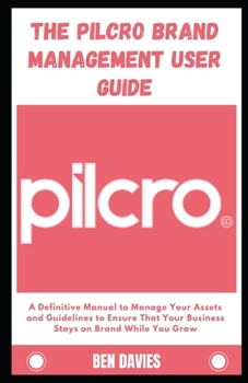 The Pilcro Brand Management User Guide: A Definitive Manual to Manage Your Assets and Guidelines to Ensure That Your Business Stays on Brand While You