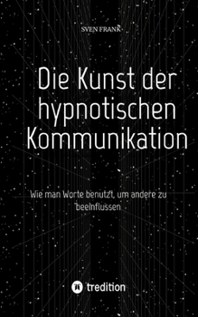 Die Kunst der hypnotischen Kommunikation: Wie man Worte benutzt, um andere zu beeinflussen (German Edition)