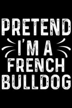 Paperback Pretend I'm A French Bulldog: Pretend I'm A French Bulldog Quote Halloween Costume Gift Journal/Notebook Blank Lined Ruled 6x9 100 Pages Book