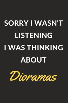 Sorry I Wasn't Listening I Was Thinking about Dioramas : A Dioramas Journal Notebook to Write down Things, Take Notes, Record Plans or Keep Track of Habits (6 X 9 - 120 Pages)