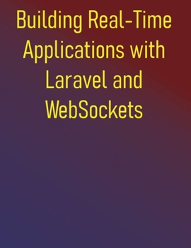 Paperback Building Real-Time Applications with Laravel and WebSockets: A Developer's Guide to Live Updates, Chat, Notifications, and More with Laravel Echo, Pus Book