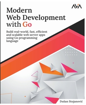 Paperback Modern Web Development with Go: Build Real-World, Fast, Efficient and Scalable Web Server Apps Using Go Programming Language Book