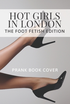 Hot Girls In London - The Foot Fetish Edition - Prank Book Cover: Funny Inappropriate & Dirty Adult Notebook Prank Journal Gift Exchange - 120 Lined Page - Unique Greeting Card Alternative to Valentin