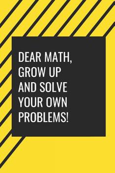 Dear Maths, Grow Up and solve your own problems!: Gag Gift for Back to School season