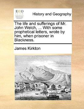 Paperback The Life and Sufferings of Mr. John Welch, ... with Some Prophetical Letters, Wrote by Him, When Prisoner in Blackness. Book