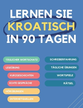Lernen Sie Kroatisch in 90 Tagen: Täglicher Wortschatzaufbau, Übungen, Lese-, Schreib- und Ausspracheübungen