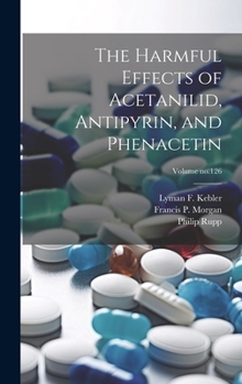 Hardcover The Harmful Effects of Acetanilid, Antipyrin, and Phenacetin; Volume no.126 Book