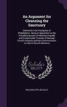 Hardcover An Argument for Cleansing the Sanctuary: Delivered in the Presbytery of Philadelphia: Being in Opposition to the Prevailing System of Allowing Ungodly Book