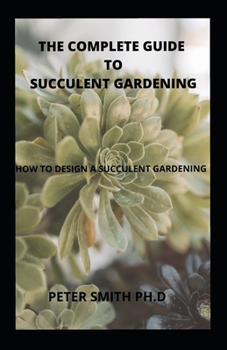 The Complete Guide To Succulent Gardening: How To Design And Create A Succulent Gardening