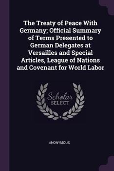 The Treaty of Peace with Germany; Official Summary of Terms Presented to German Delegates at Versailles and Special Articles, League of Nations and Covenant for World Labor
