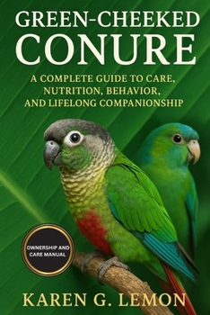 GREEN CHEEKED CONURE: A Complete Guide to Care, Nutrition, Behavior, and Lifelong Companionship