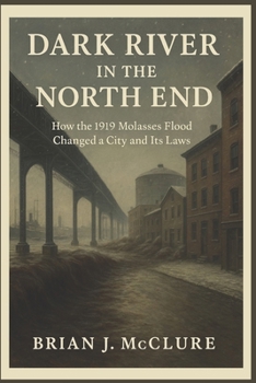 Dark River in the North End: How the 1919 Molasses Flood Changed a City and Its Laws