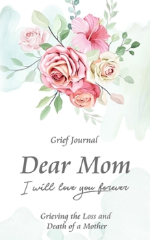 Paperback Dear Mom Will Love You Forever Grief Journal - Grieving the Loss and Death of a Mother: Guided Grief Prompts - Elegant Bouquet of Flowers Book