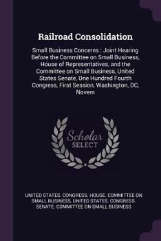 Railroad Consolidation: Small Business Concerns: Joint Hearing Before the Committee on Small Business, House of Representatives, and the Committee on Small Business, United States Senate, One Hundred 