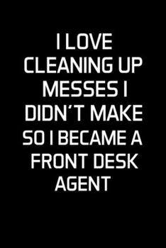 I LOVE CLEANING UP MESSES I DIDN'T MAKE SO I BECAME A FRONT DESK AGENT: Front Desk Agent Gifts - Blank Lined Notebook Journal  – (6 x 9 Inches) – 120 Pages