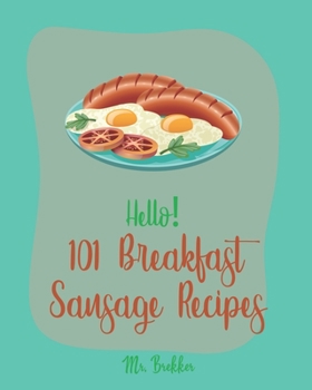 Hello! 101 Breakfast Sausage Recipes: Best Breakfast Sausage Cookbook Ever For Beginners [Sausage Rolls Cookbook, Cottage Cheese Cookbook, Homemade Pizza Cookbook, Mexican Breakfast Cookbook] [Book 1]