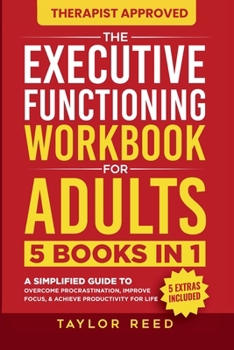 Executive Functioning Workbook for Adults : 5 Books in 1 - a Simplified Guide to Overcome Procrastination, Improve Focus, & Achieve Productivity for Life (Executive Functioning Skills for Life)