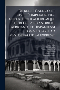 De bellis Gallico, et civili Pompeiano nec non A. Hirtii aliorumque de bellis Alexandrino, Africano, et Hispaniensi Commentarii, ad MSStorum fidem expressi;