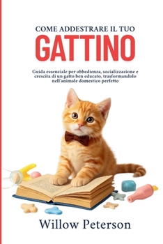 Paperback Come addestrare il tuo gattino: Guida essenziale per obbedienza, socializzazione e crescita di un gatto ben educato, trasformandolo nell'animale domes [Italian] Book