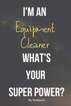 I AM A Equipment Cleaner WHAT IS YOUR SUPER POWER? Notebook  Gift: Lined Notebook  / Journal Gift, 120 Pages, 6x9, Soft Cover, Matte Finish