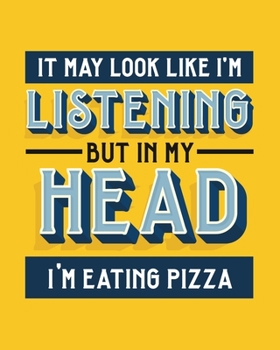 It May Look Like I'm Listening, but in My Head I'm Eating Pizza: Pizza Gift for People Who Love to Eat Pizza - Funny Saying on Bold and Bright Cover Design - Blank Lined Journal or Notebook